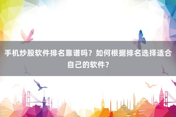 手机炒股软件排名靠谱吗？如何根据排名选择适合自己的软件？