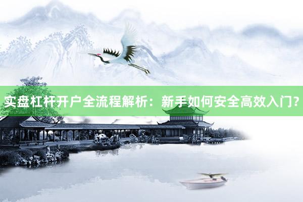 实盘杠杆开户全流程解析：新手如何安全高效入门？