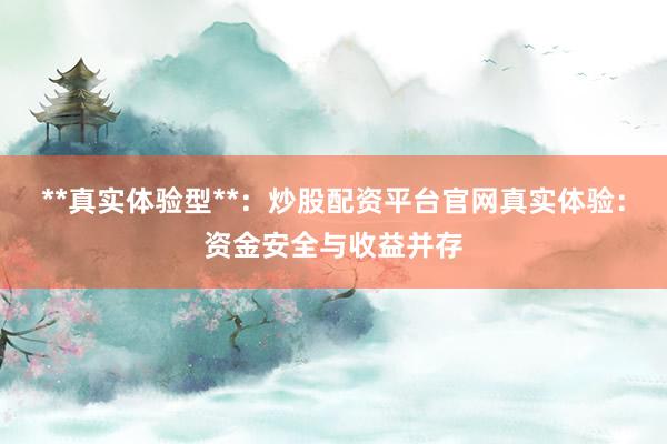 **真实体验型**：炒股配资平台官网真实体验：资金安全与收益并存