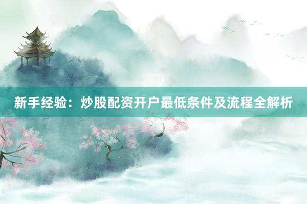 新手经验：炒股配资开户最低条件及流程全解析