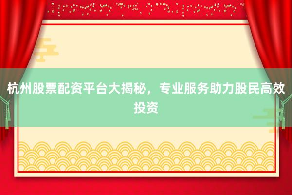 杭州股票配资平台大揭秘，专业服务助力股民高效投资