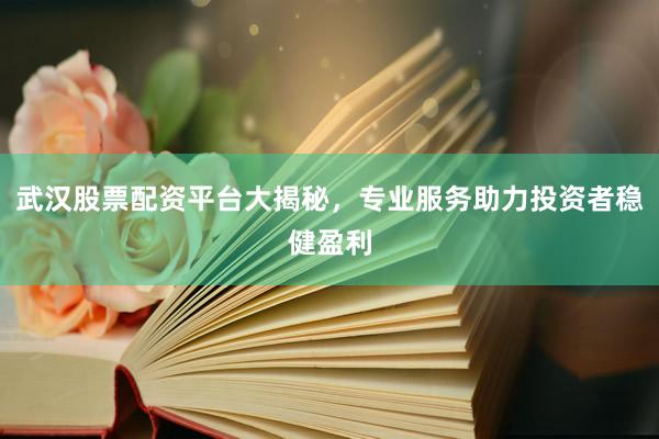 武汉股票配资平台大揭秘，专业服务助力投资者稳健盈利