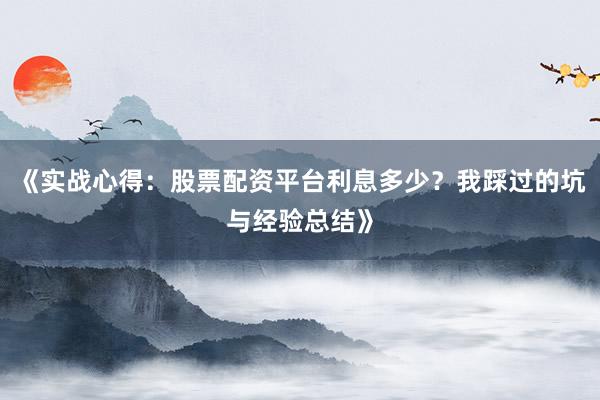 《实战心得：股票配资平台利息多少？我踩过的坑与经验总结》