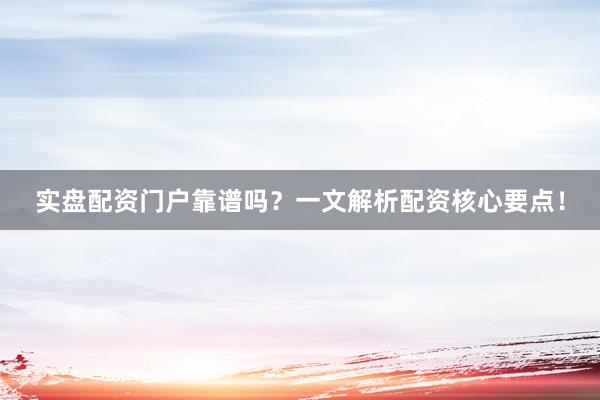 实盘配资门户靠谱吗？一文解析配资核心要点！