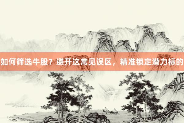 如何筛选牛股？避开这常见误区，精准锁定潜力标的
