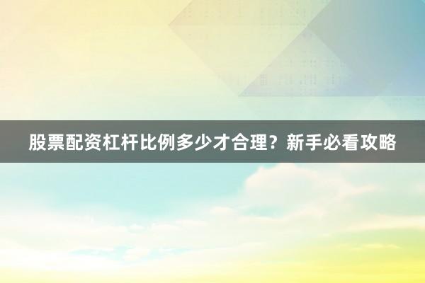 股票配资杠杆比例多少才合理？新手必看攻略