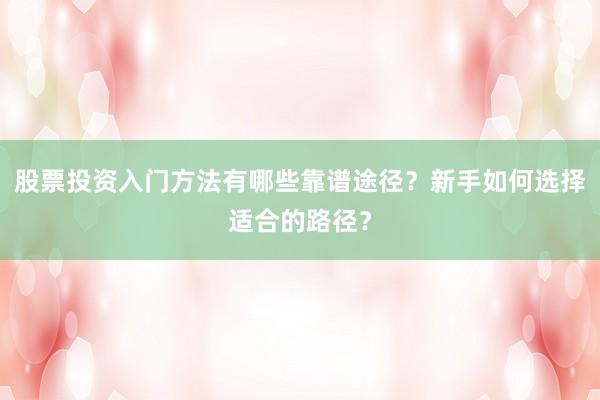 股票投资入门方法有哪些靠谱途径？新手如何选择适合的路径？