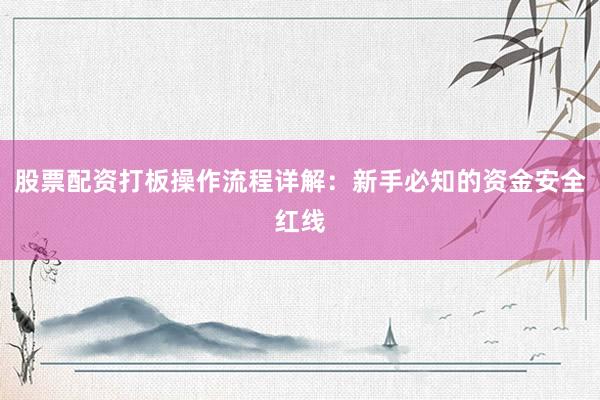 股票配资打板操作流程详解：新手必知的资金安全红线