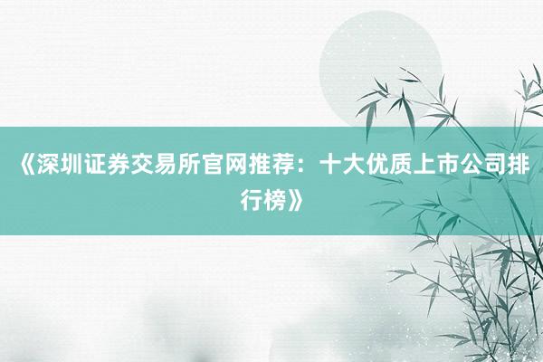 《深圳证券交易所官网推荐：十大优质上市公司排行榜》