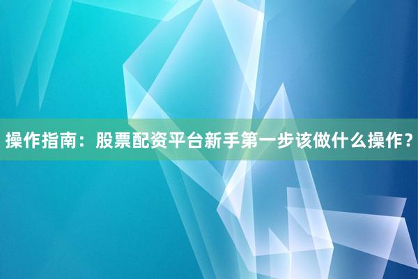 操作指南：股票配资平台新手第一步该做什么操作？