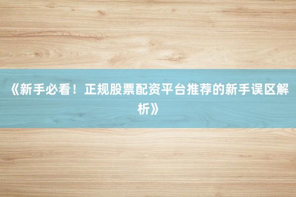 《新手必看！正规股票配资平台推荐的新手误区解析》