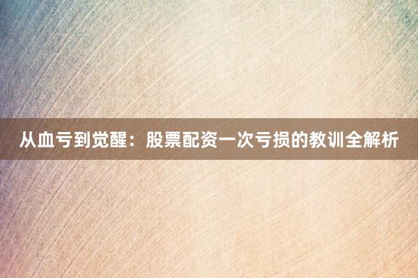 从血亏到觉醒：股票配资一次亏损的教训全解析