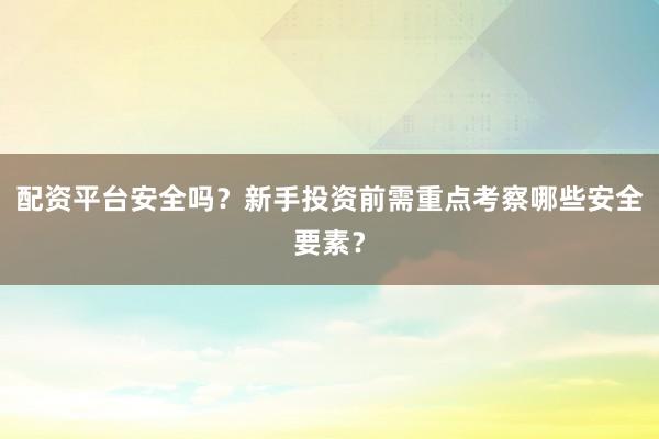 配资平台安全吗？新手投资前需重点考察哪些安全要素？