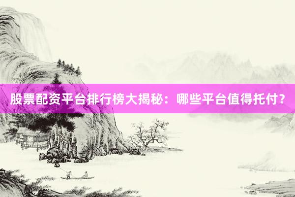 股票配资平台排行榜大揭秘：哪些平台值得托付？
