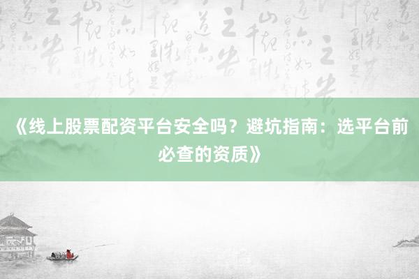 《线上股票配资平台安全吗？避坑指南：选平台前必查的资质》
