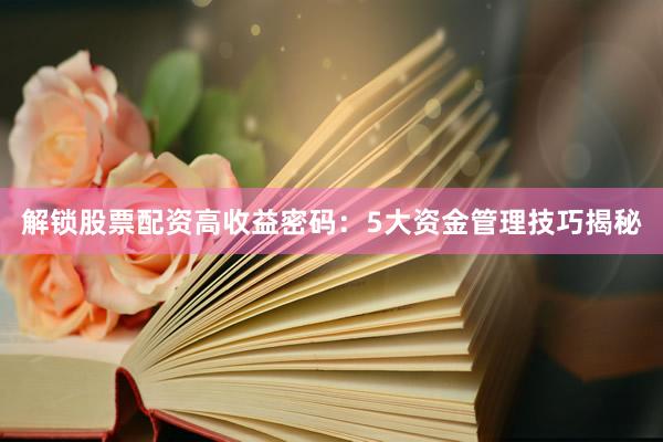 解锁股票配资高收益密码：5大资金管理技巧揭秘