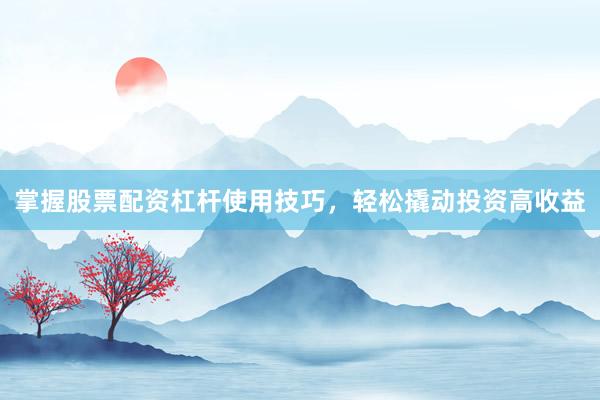 掌握股票配资杠杆使用技巧，轻松撬动投资高收益