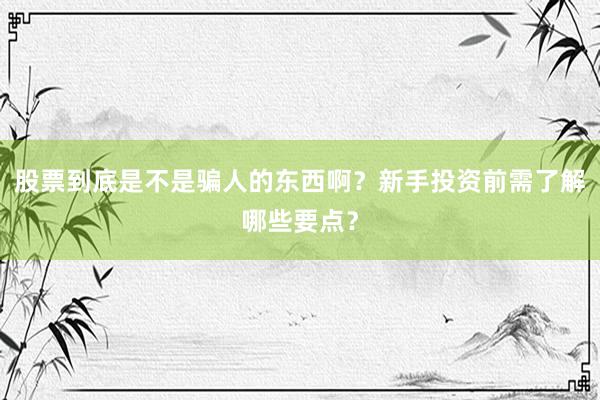 股票到底是不是骗人的东西啊？新手投资前需了解哪些要点？