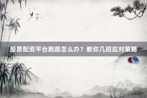 股票配资平台跑路怎么办？教你几招应对策略