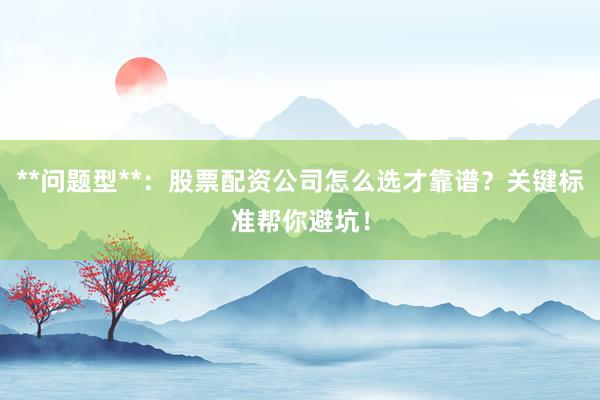 **问题型**：股票配资公司怎么选才靠谱？关键标准帮你避坑！