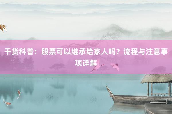 干货科普：股票可以继承给家人吗？流程与注意事项详解
