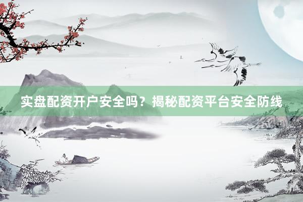 实盘配资开户安全吗？揭秘配资平台安全防线