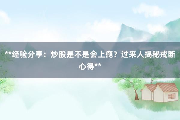 **经验分享：炒股是不是会上瘾？过来人揭秘戒断心得**