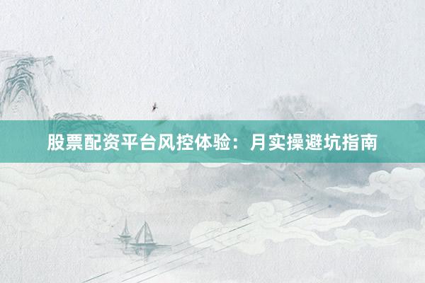 股票配资平台风控体验：月实操避坑指南