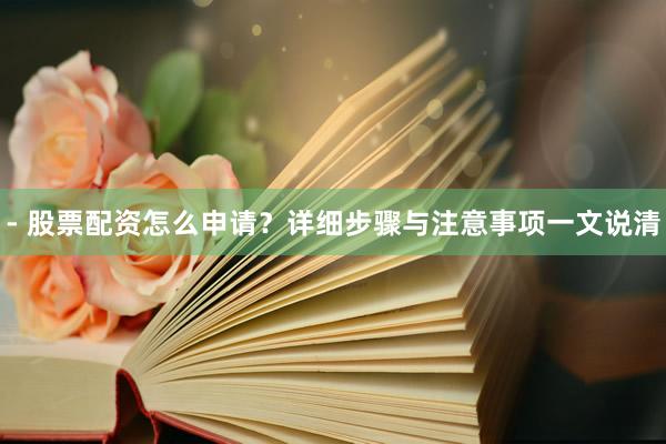 - 股票配资怎么申请？详细步骤与注意事项一文说清
