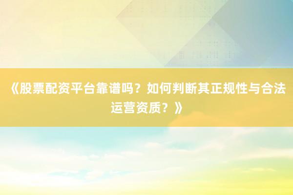 《股票配资平台靠谱吗？如何判断其正规性与合法运营资质？》
