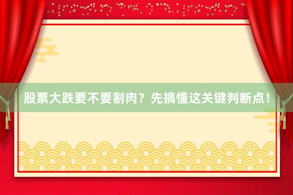 股票大跌要不要割肉？先搞懂这关键判断点！