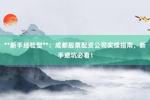 **新手经验型**：成都股票配资公司实操指南，新手避坑必看！