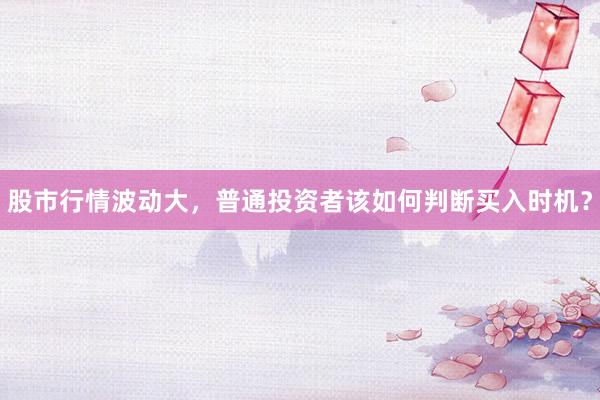 股市行情波动大，普通投资者该如何判断买入时机？