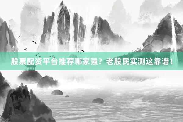 股票配资平台推荐哪家强？老股民实测这靠谱！
