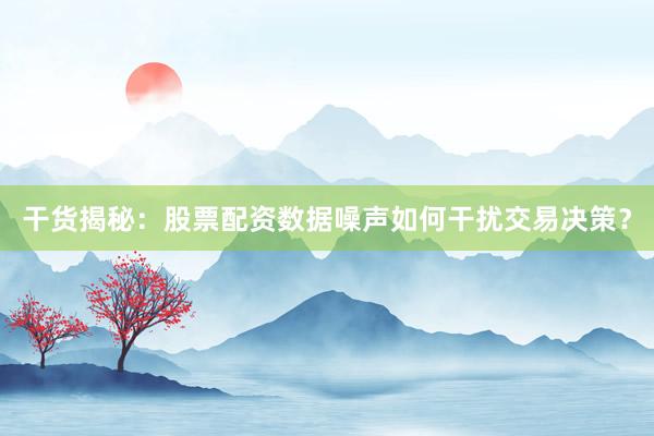 干货揭秘：股票配资数据噪声如何干扰交易决策？