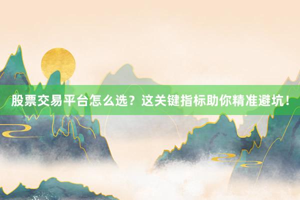 股票交易平台怎么选？这关键指标助你精准避坑！