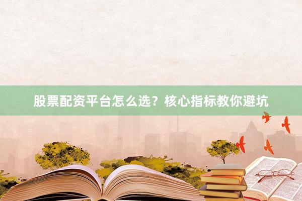 股票配资平台怎么选？核心指标教你避坑