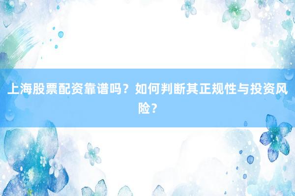上海股票配资靠谱吗？如何判断其正规性与投资风险？