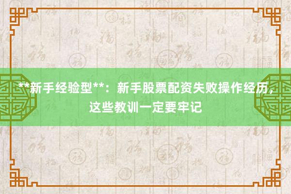 **新手经验型**：新手股票配资失败操作经历，这些教训一定要牢记