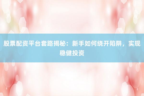 股票配资平台套路揭秘：新手如何绕开陷阱，实现稳健投资