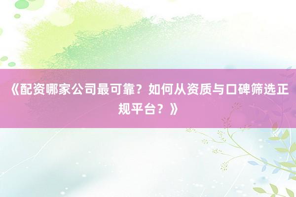 《配资哪家公司最可靠？如何从资质与口碑筛选正规平台？》