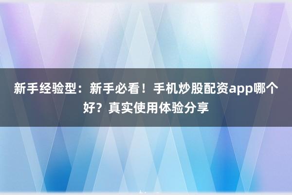 新手经验型：新手必看！手机炒股配资app哪个好？真实使用体验分享