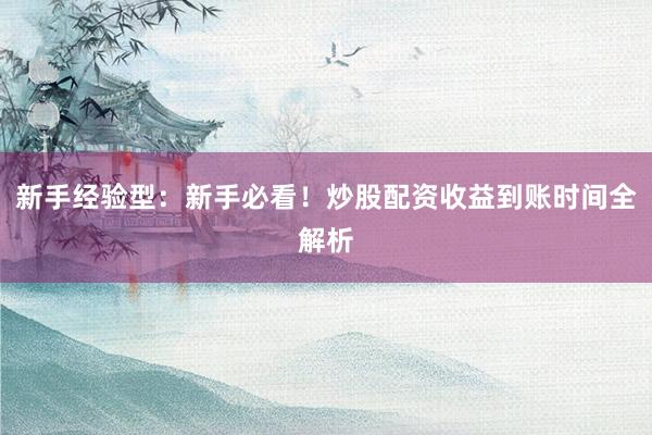 新手经验型：新手必看！炒股配资收益到账时间全解析