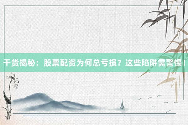 干货揭秘：股票配资为何总亏损？这些陷阱需警惕！