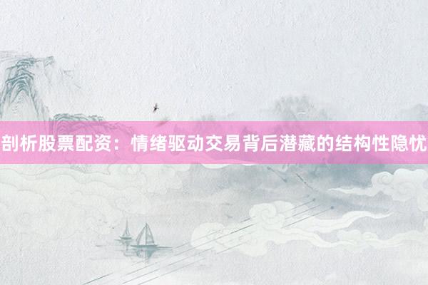 剖析股票配资：情绪驱动交易背后潜藏的结构性隐忧