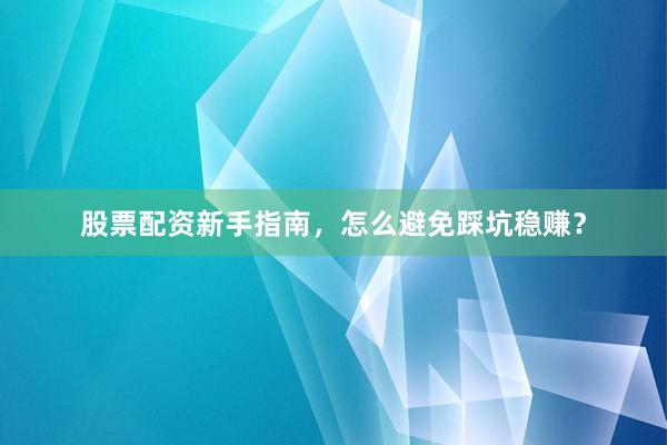股票配资新手指南，怎么避免踩坑稳赚？