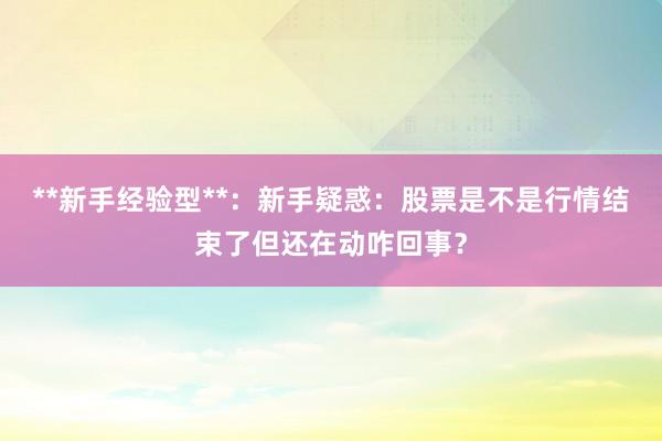 **新手经验型**：新手疑惑：股票是不是行情结束了但还在动咋回事？