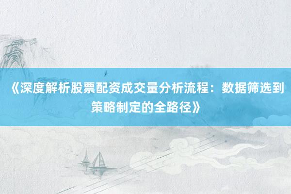 《深度解析股票配资成交量分析流程：数据筛选到策略制定的全路径》
