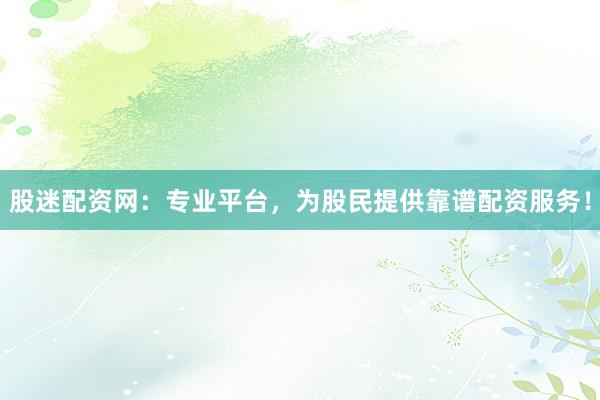 股迷配资网：专业平台，为股民提供靠谱配资服务！