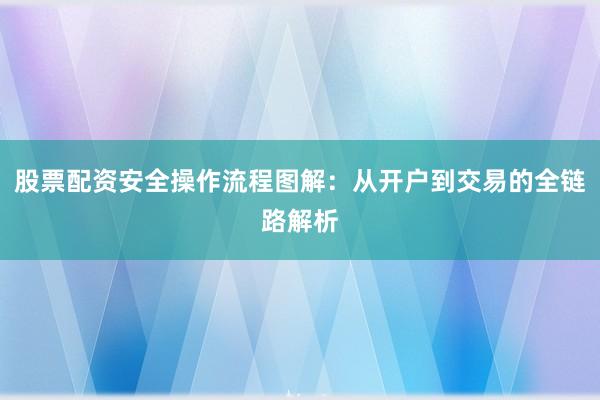 股票配资安全操作流程图解：从开户到交易的全链路解析